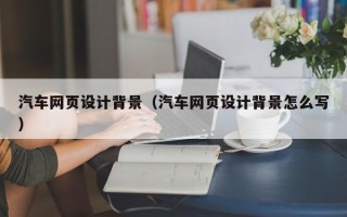 普洱汽车网页设计背景（汽车网页设计背景怎么写）