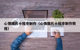 普洱心情图片小程序制作（心情图片小程序制作教程）