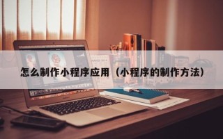 普洱怎么制作小程序应用（小程序的制作方法）
