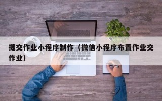 普洱提交作业小程序制作（微信小程序布置作业交作业）