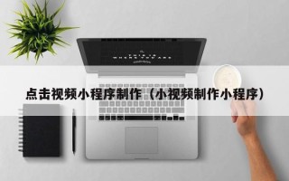 普洱点击视频小程序制作（小视频制作小程序）