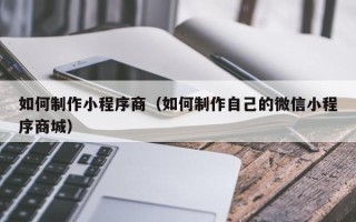 普洱如何制作小程序商（如何制作自己的微信小程序商城）