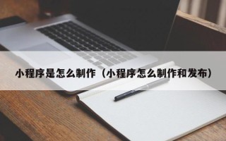 普洱小程序是怎么制作（小程序怎么制作和发布）